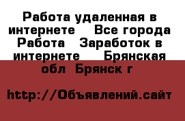 Работа удаленная в интернете  - Все города Работа » Заработок в интернете   . Брянская обл.,Брянск г.